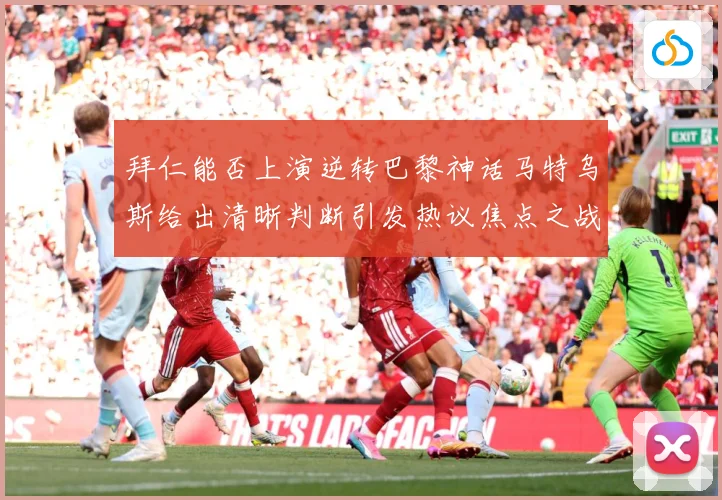 拜仁能否上演逆转巴黎神话马特乌斯给出清晰判断引发热议焦点之战数据研判
