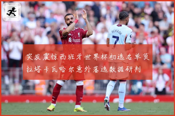 突发震惊西班牙世界杯初选名单莫拉塔卡瓦哈尔意外落选数据研判