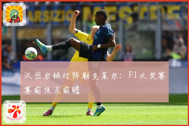 汉密尔顿对阵勒克莱尔：F1大奖赛赛前焦点前瞻