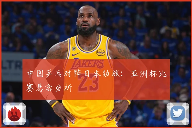 中国乒乓对阵日本劲旅：亚洲杯比赛悬念分析