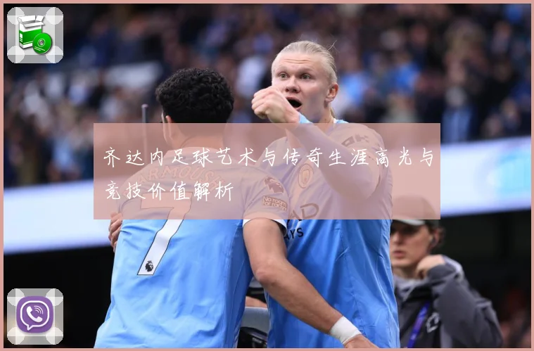 齐达内足球艺术与传奇生涯高光与竞技价值解析