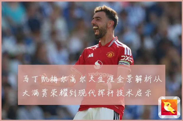 马丁凯梅尔高尔夫生涯全景解析从大满贯荣耀到现代挥杆技术启示