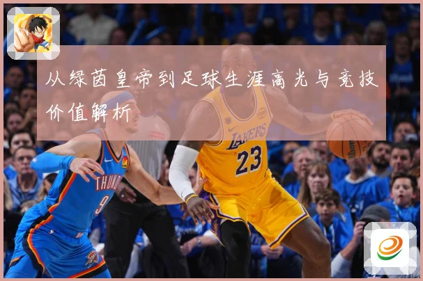 从绿茵皇帝到足球生涯高光与竞技价值解析