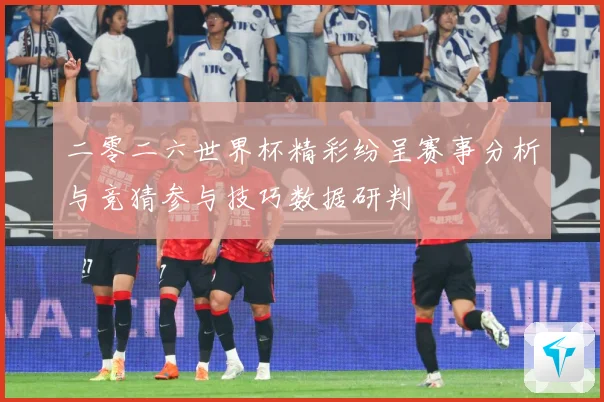 二零二六世界杯精彩纷呈赛事分析与竞猜参与技巧数据研判