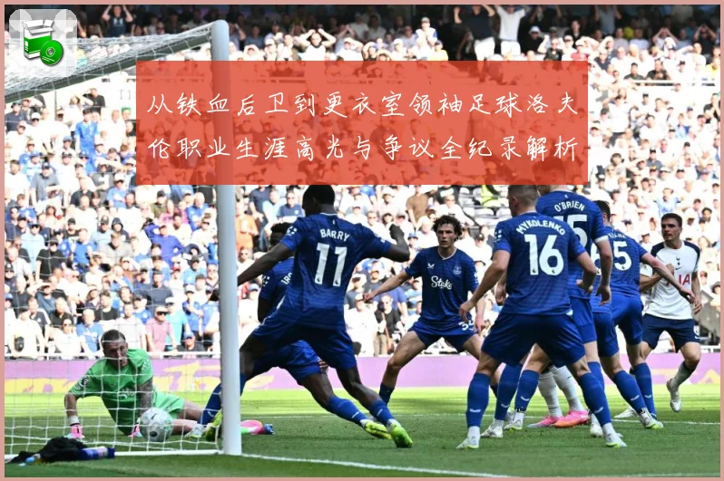 从铁血后卫到更衣室领袖足球洛夫伦职业生涯高光与争议全纪录解析