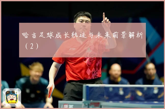 哈吉足球成长轨迹与未来前景解析（2）