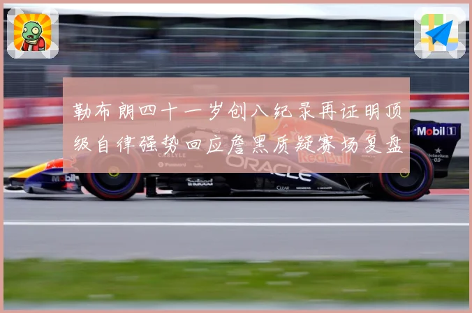 勒布朗四十一岁创八纪录再证明顶级自律强势回应詹黑质疑赛场复盘