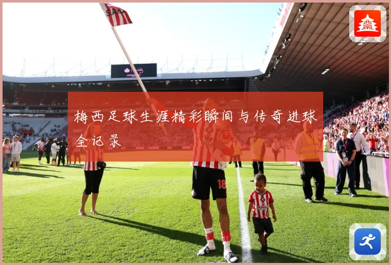 梅西足球生涯精彩瞬间与传奇进球全记录