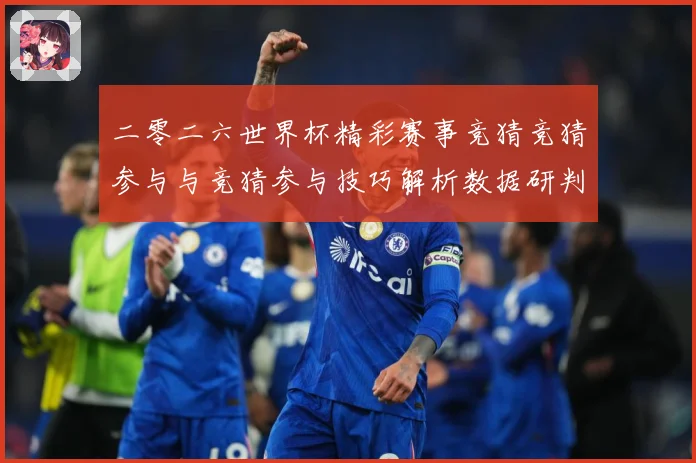 二零二六世界杯精彩赛事竞猜竞猜参与与竞猜参与技巧解析数据研判
