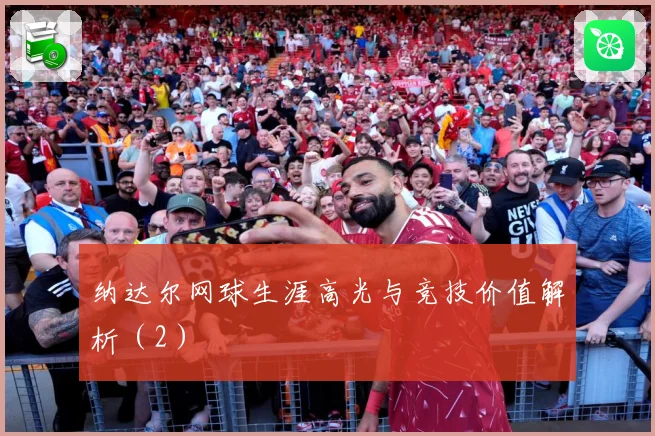 纳达尔网球生涯高光与竞技价值解析（2）