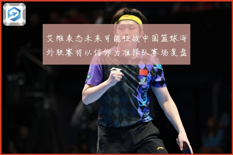 艾维表态未来可能征战中国篮球海外联赛将以信仰为准择队赛场复盘