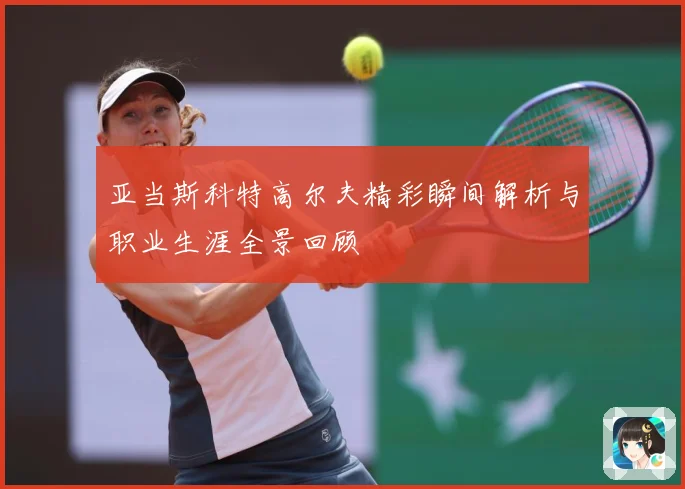亚当斯科特高尔夫精彩瞬间解析与职业生涯全景回顾