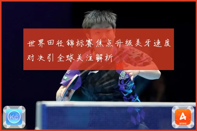 世界田径锦标赛焦点升级美牙速度对决引全球关注解析