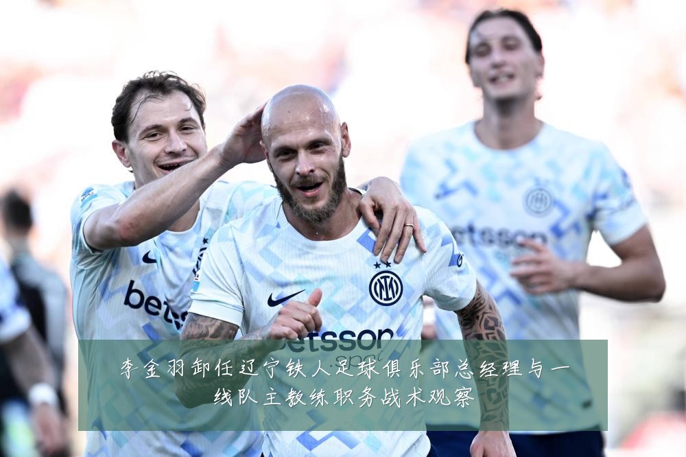 李金羽卸任辽宁铁人足球俱乐部总经理与一线队主教练职务战术观察