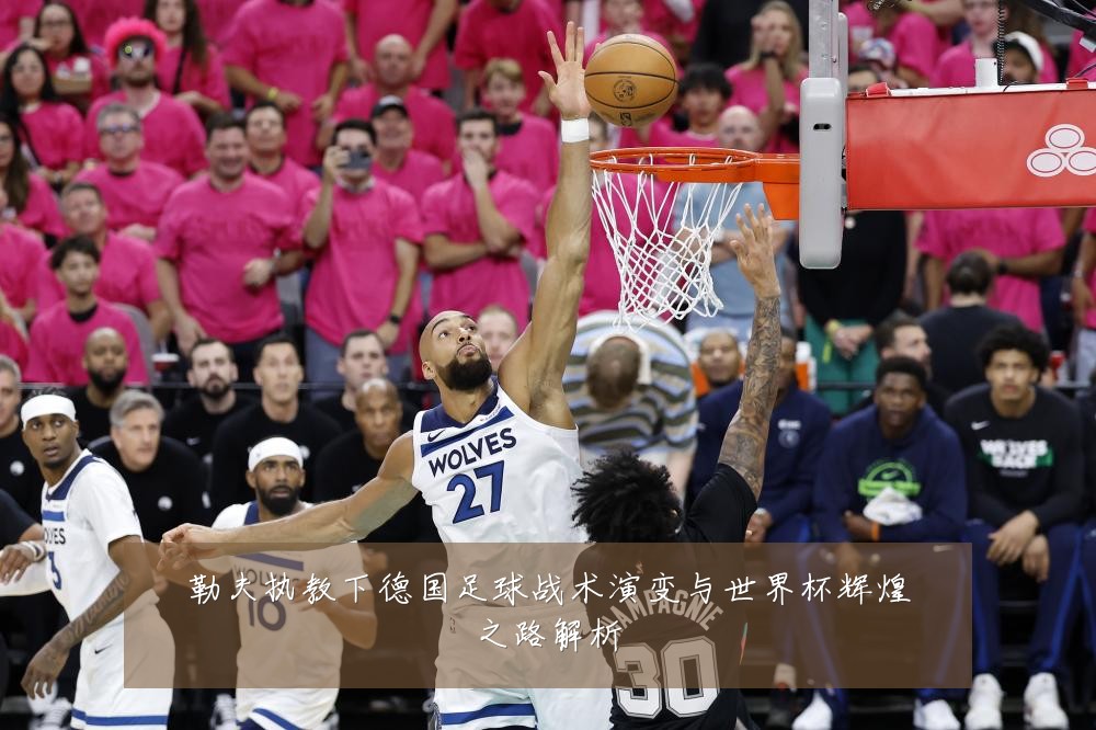 勒夫执教下德国足球战术演变与世界杯辉煌之路解析