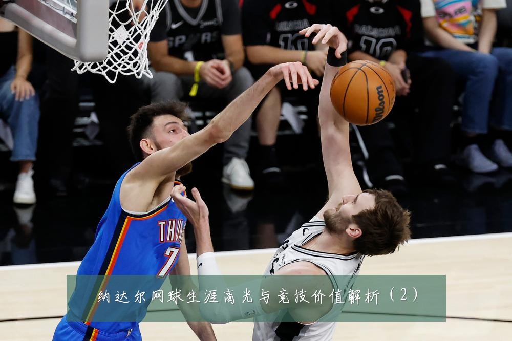 纳达尔网球生涯高光与竞技价值解析（2）